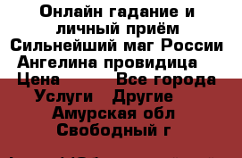 Онлайн гадание и личный приём Сильнейший маг России Ангелина провидица  › Цена ­ 500 - Все города Услуги » Другие   . Амурская обл.,Свободный г.